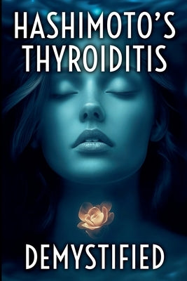 Hashimoto's Thyroiditis Demystified: A Complete Guide to Understanding, Managing, and Thriving with Autoimmune Thyroid Disease by Whitaker, Marcus