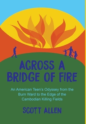 Across a Bridge of Fire: An American Teen's Odyssey from the Burn Ward to the Edge of the Cambodian Killing Fields by Allen, Scott