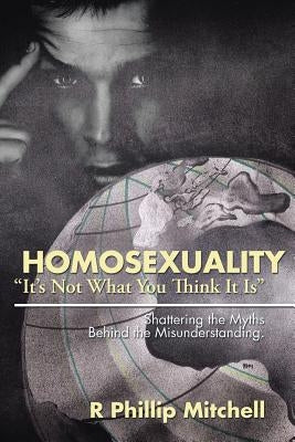 Homosexuality It's Not What You Think It Is: Shattering the Myths Behind the Misunderstanding. by Mitchell, R. Phillip