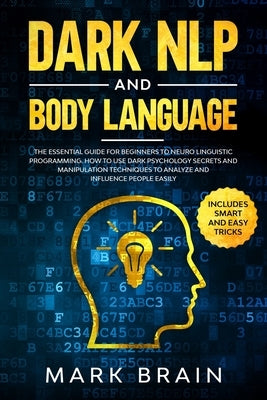 Dark NLP and Body Language: The Essential Guide for Beginners to Neuro Linguistic Programming. How to Use Dark Psychology Secrets and Manipulation by Brain, Mark