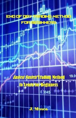 End of Day Trading Method for Beginners: Easiest Fastest Trading Method to Learn for Beginners by Mosca, J.