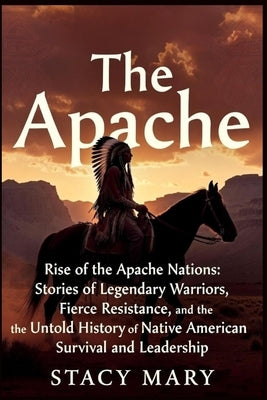 The Apache: Rise of the Apache Nations: Stories of Legendary Warriors, Fierce Resistance, and the Untold History of Native American Survival and Leade by Mary, Stacy