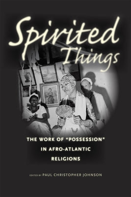 Spirited Things: The Work of Possession in Afro-Atlantic Religions by Johnson, Paul Christopher