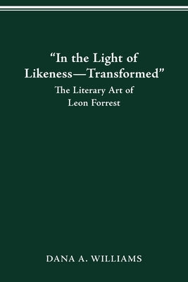 "In the Light of Likeness-Transformed": The Literary Art of Leon Forrest by Williams, Dana A.