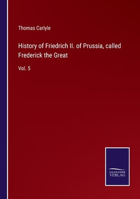History of Friedrich II. of Prussia, called Frederick the Great: Vol. 5 by Carlyle, Thomas