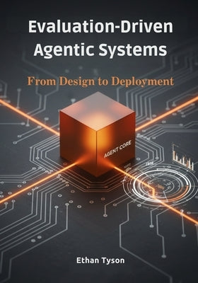 Evaluation-Driven Agentic Systems: From Design to Deployment by Tyson, Ethan