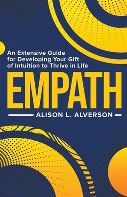 Empath: An Extensive Guide for Developing Your Gift of Intuition to Thrive in Life by Alverson, Alison L.