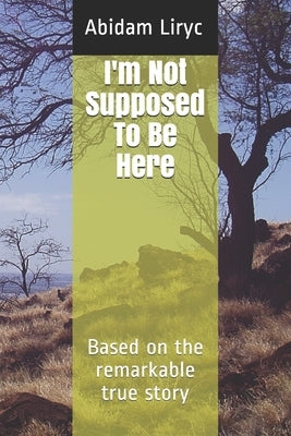 I'm Not Supposed To Be Here: Based on the remarkable true story by Liryc, Abidam