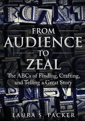 From Audience to Zeal: The ABCs of Finding, Crafting, and Telling a Great Story by Packer, Laura S.