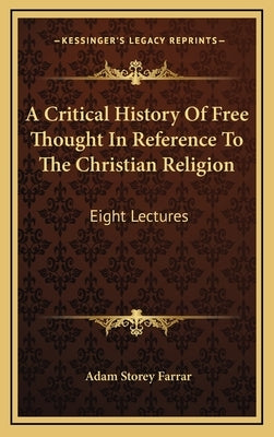 A Critical History Of Free Thought In Reference To The Christian Religion: Eight Lectures by Farrar, Adam Storey