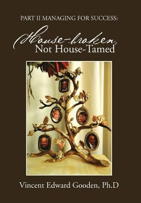 Part II Managing for Success: House-Broken, Not House-Tamed by Gooden Ph. D., Vincent Edward