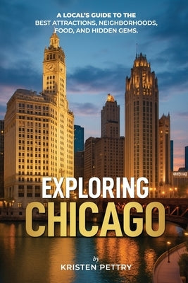 Exploring Chicago: A Local's Guide to the Best Attractions, Neighborhoods, Food and Hidden Gems by Pettry, Kristen