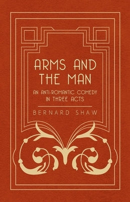Arms and the Man - An Anti-Romantic Comedy in Three Acts by Shaw, Bernard