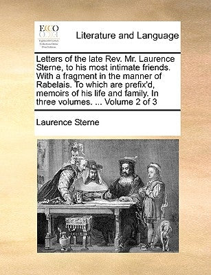 Letters of the Late REV. Mr. Laurence Sterne, to His Most Intimate Friends. with a Fragment in the Manner of Rabelais. to Which Are Prefix'd, Memoirs by Sterne, Laurence