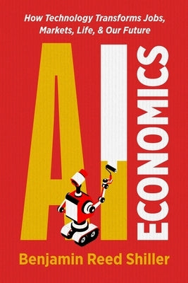 AI Economics: How Technology Transforms Jobs, Markets, Life, & Our Future by Shiller, Benjamin