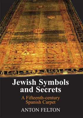 Jewish Symbols and Secrets: A Fifteenth-Century Spanish Carpet by Felton, Anton