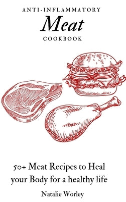 Anti-Inflammatory Meat Cookbook: 50+ Meat Recipes to Heal your Body for a healthy life by Worley, Natalie