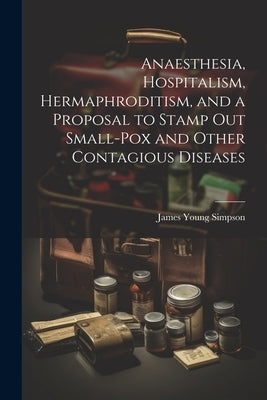 Anaesthesia, Hospitalism, Hermaphroditism, and a Proposal to Stamp Out Small-Pox and Other Contagious Diseases by Simpson, James Young
