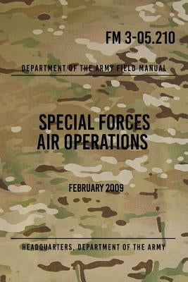 FM 3-05.210 Special Forces Air Operations: February 2009 by The Army, Headquarters Department of