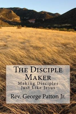 The Disciple Maker: Making Disciples Just like Jesus by Patton, George W., Jr.