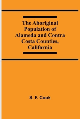 The Aboriginal Population Of Alameda And Contra Costa Counties, California by F. Cook, S.
