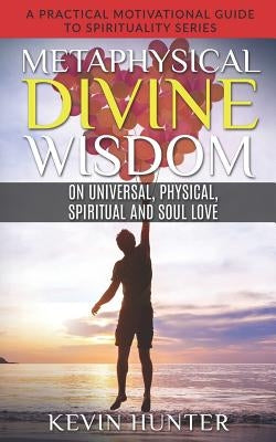 Metaphysical Divine Wisdom on Universal, Physical, Spiritual and Soul Love: A Practical Motivational Guide to Spirituality Series by Hunter, Kevin