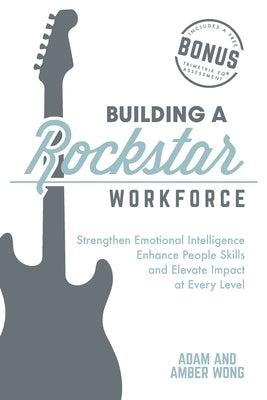 Building a Rockstar Workforce: Strengthen Emotional Intelligence, Enhance People Skills, and Elevate Impact at Every Level by Wong, Amber
