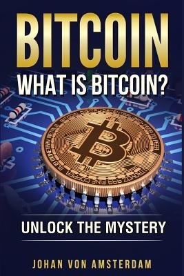 Bitcoin: What Is Bitcoin?: Unlock the Mystery of Bitcoin by Amsterdam, Johan Von