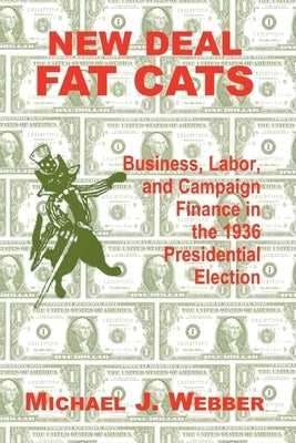 New Deal Fat Cats: Business, Labor, and Campaign Finance in the 1936 Presidential Election by Webber, Michael