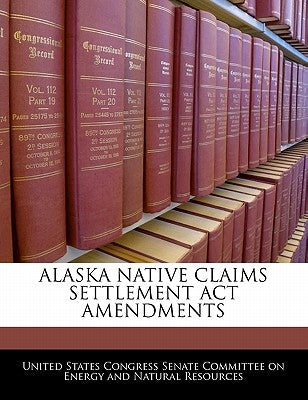 Alaska Native Claims Settlement ACT Amendments by United States Congress Senate Committee