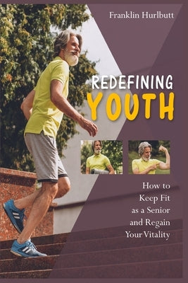 Redefining Youth: How to Keep Fit as a Senior and Regain Your Vitality by Hurlbutt, Franklin