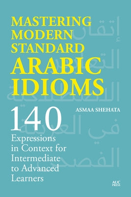 Mastering Modern Standard Arabic Idioms: 140 Expressions in Context for Intermediate to Advanced Learners by Shehata, Asmaa