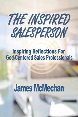 The Inspired Salesperson: Inspiring Reflections for God-Centered Sales Professionals by McMechan, James