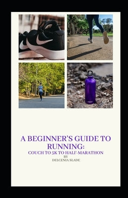 A Beginner's Guide to Running: Couch to 5K to Half-Marathon by Slade, Delcenia