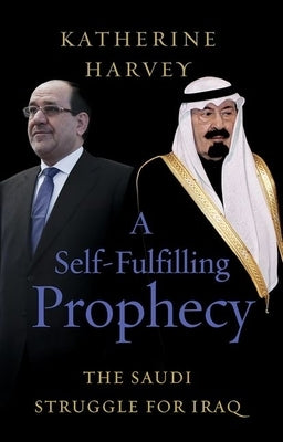 A Self-Fulfilling Prophecy: The Saudi Struggle for Iraq by Harvey, Katherine
