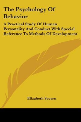 The Psychology Of Behavior: A Practical Study Of Human Personality And Conduct With Special Reference To Methods Of Development by Severn, Elizabeth