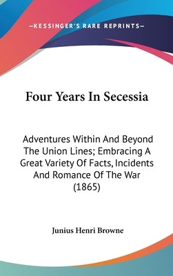 Four Years In Secessia: Adventures Within And Beyond The Union Lines; Embracing A Great Variety Of Facts, Incidents And Romance Of The War (1865) by Browne, Junius Henri