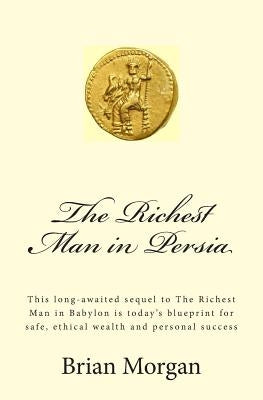 The Richest Man in Persia: This Long-Awaited Sequel to the Richest Man in Babylon Is Today's Blueprint for Safe, Ethical Wealth and Personal Succ by Morgan, Brian