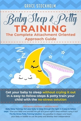 Baby Sleep& Potty Training: THE COMPLETE ATTACHMENT ORIENTED APPROACH GUIDE- Get Your Baby to Sleep Without Crying It Out in 4 Easy-To-Follow Step by Stockholm, Grace