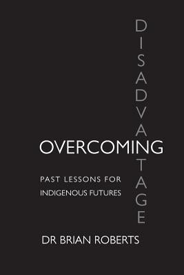 Overcoming Disadvantage: Past Lessons for Indigenous Futures by Roberts, Brian Ross