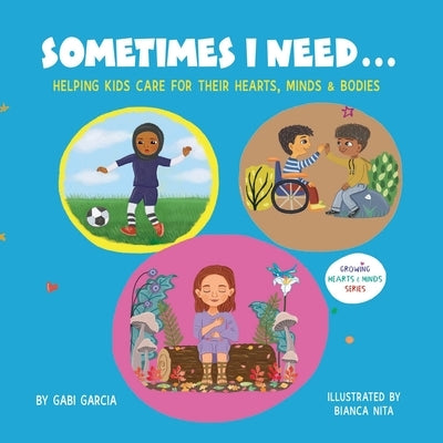 Sometimes I Need...: Helping kids care for their hearts, minds & bodies by Garcia, Gabi