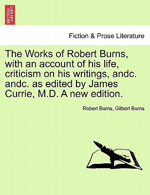 The Works of Robert Burns, with an account of his life, criticism on his writings, andc. andc. as edited by James Currie, M.D. A new edition. by Burns, Robert