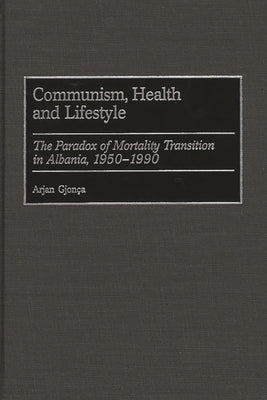 Communism, Health and Lifestyle: The Paradox of Mortality Transition in Albania, 1950-1990 by Gjonca, Arjan