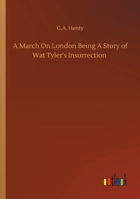 A March On London Being A Story of Wat Tyler's Insurrection by Henty, G. a.