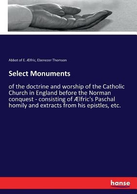 Select Monuments: of the doctrine and worship of the Catholic Church in England before the Norman conquest - consisting of Ælfric's Paschal homily and by Ælfric, Abbot of E.