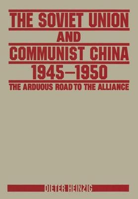 The Soviet Union and Communist China 1945-1950: The Arduous Road to the Alliance: The Arduous Road to the Alliance by Heinzig, Dieter