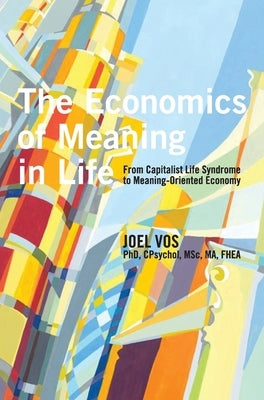 The Economics of Meaning in Life: From Capitalist Life Syndrome to Meaning-Oriented Economy by Vos, Joel