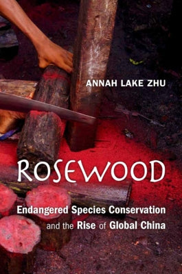 Rosewood: Endangered Species Conservation and the Rise of Global China by Zhu, Annah Lake