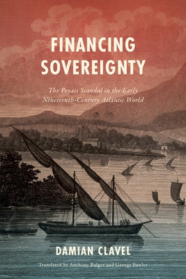 Financing Sovereignty: The Poyais Scandal in the Early Nineteenth-Century Atlantic World by Clavel, Damian