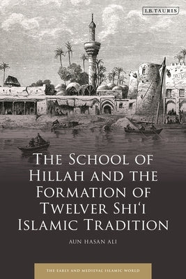 The School of Hillah and the Formation of Twelver Shi'i Islamic Tradition by Ali, Aun Hasan